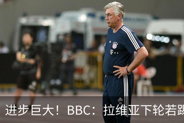 进步巨大！BBC：拉维亚下轮若踢60分钟 将创蓝军生涯连续出勤纪录